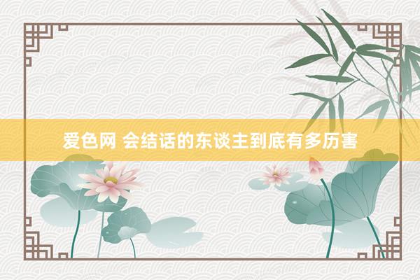 爱色网 会结话的东谈主到底有多历害