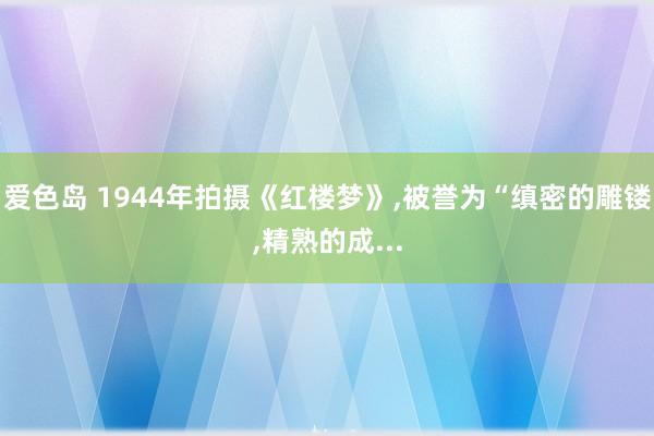 爱色岛 1944年拍摄《红楼梦》,被誉为“缜密的雕镂,精熟的成...