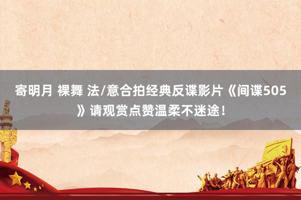 寄明月 裸舞 法/意合拍经典反谍影片《间谍505》请观赏点赞温柔不迷途！