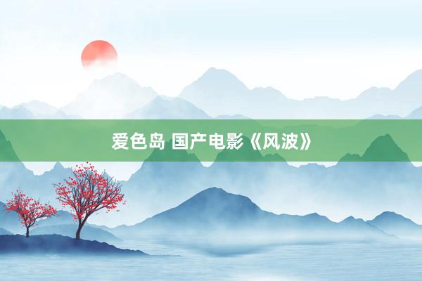爱色岛 国产电影《风波》