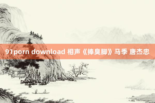 91porn download 相声《捧臭脚》马季 唐杰忠