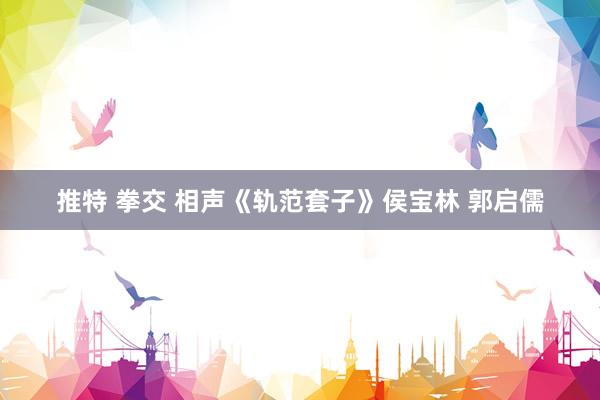 推特 拳交 相声《轨范套子》侯宝林 郭启儒