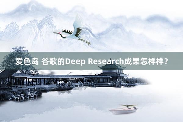 爱色岛 谷歌的Deep Research成果怎样样？