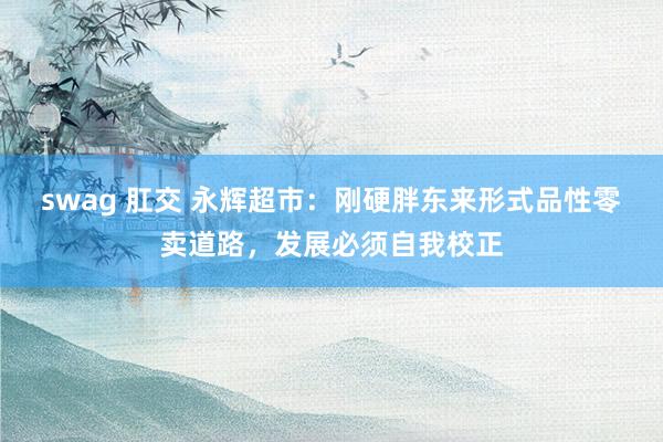 swag 肛交 永辉超市：刚硬胖东来形式品性零卖道路，发展必须自我校正