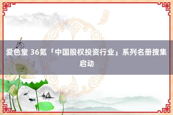 爱色堂 36氪「中国股权投资行业」系列名册搜集启动