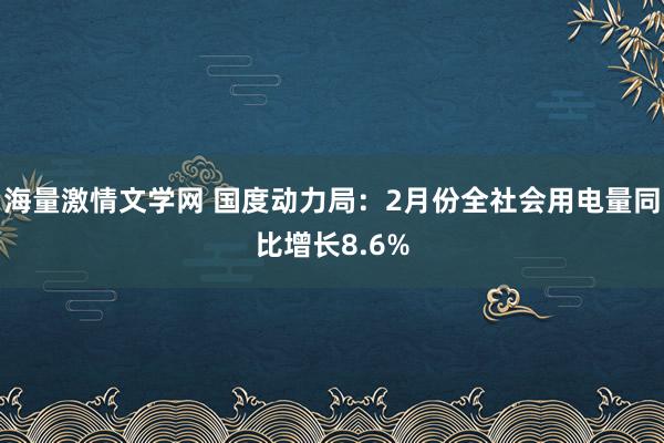 海量激情文学网 国度动力局：2月份全社会用电量同比增长8.6%